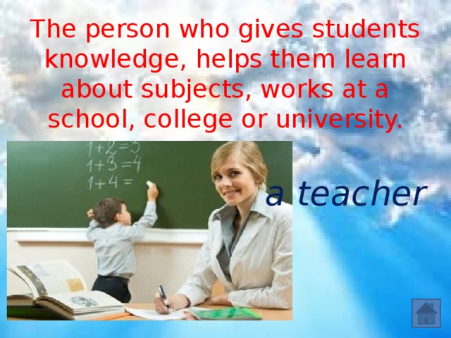 The person who gives students knowledge, helps them learn about subjects, works at a school, college or university. a teacher