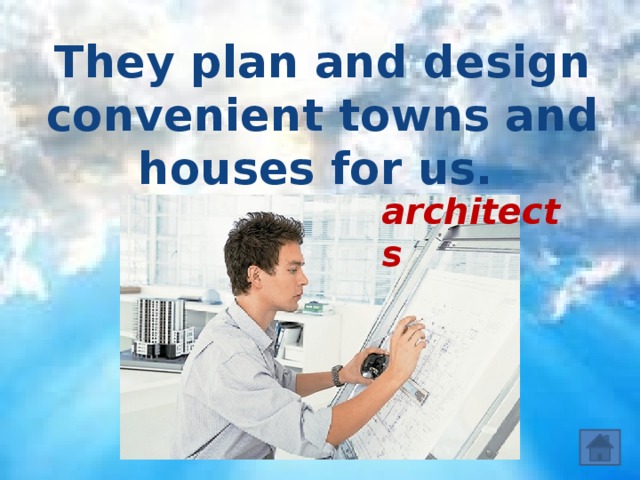 They plan and design convenient towns and houses for us.  architects