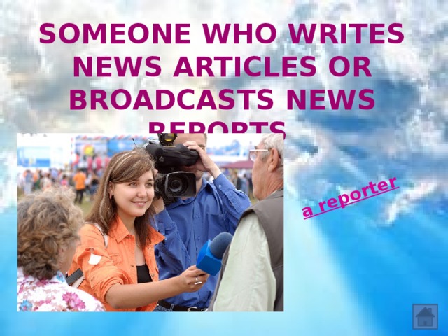 a reporter Someone who writes news articles or broadcasts news reports