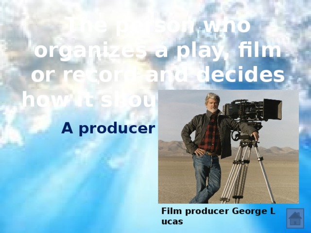 The person who organizes a play, film or record and decides how it should be made. A producer Film producer George Lucas