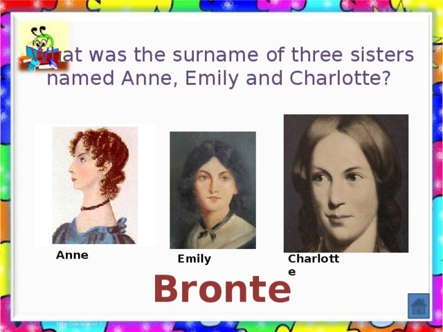 What was the surname of three sisters named Anne, Emily and Charlotte?  Anne Emily Charlotte   Bronte