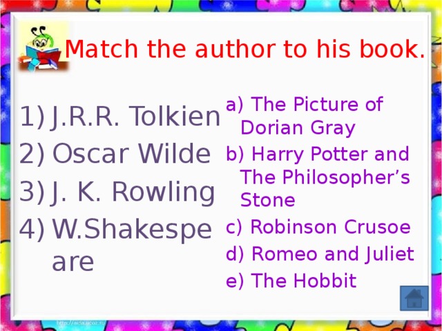 Match  the author to his book. a) The Picture of Dorian Gray b) Harry Potter and The Philosopher’s Stone c) Robinson Crusoe d) Romeo and Juliet e) The Hobbit      J.R.R. Tolkien Oscar Wilde J. K. Rowling W.Shakespeare