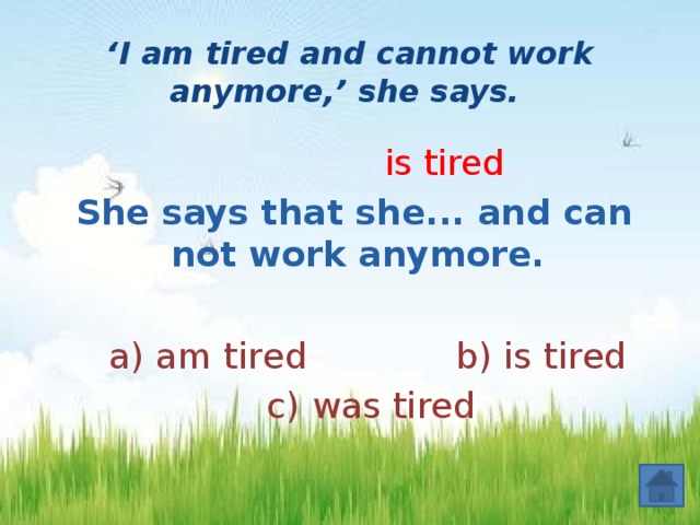 ‘ I am tired and cannot work anymore,’ she says.   is tired She says that she... and can not work anymore.   а) am tired b) is tired  c) was tired