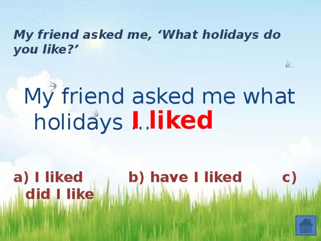 My friend asked me, ‘What holidays do you like?’   My friend asked me what holidays ... . I liked  a) I liked b) have I liked c) did I like