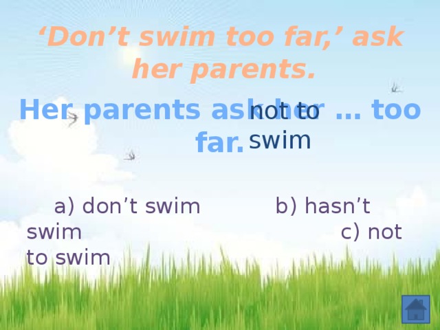 ‘ Don’t swim too far,’ ask her parents.  Her parents ask her … too far.   not to swim  a) don’t swim b) hasn’t swim  c) not to swim