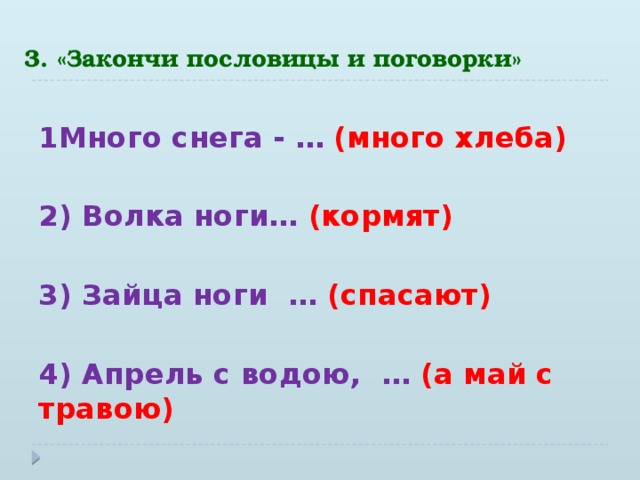 3. «Закончи пословицы и поговорки»  1Много снега - …  (много хлеба)  2) Волка ноги… (кормят)  3) Зайца ноги … (спасают)  4) Апрель с водою, … (а май с травою)