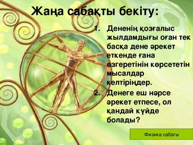 Жаңа сабақты бекіту: Дененің қозғалыс жылдамдығы оған тек басқа дене әрекет еткенде ғана өзгеретінін көрсететін мысалдар келтіріңдер. Денеге еш нәрсе әрекет етпесе, ол қандай күйде болады? Физика сабағы