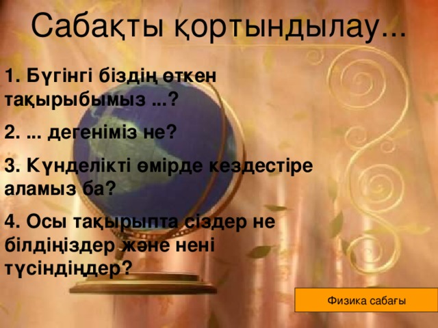 Сабақты қортындылау... 1. Бүгінгі біздің өткен тақырыбымыз ...? 2. ... дегеніміз не? 3. Күнделікті өмірде кездестіре аламыз ба? 4. Осы тақырыпта сіздер не білдіңіздер және нені түсіндіңдер? Физика сабағы