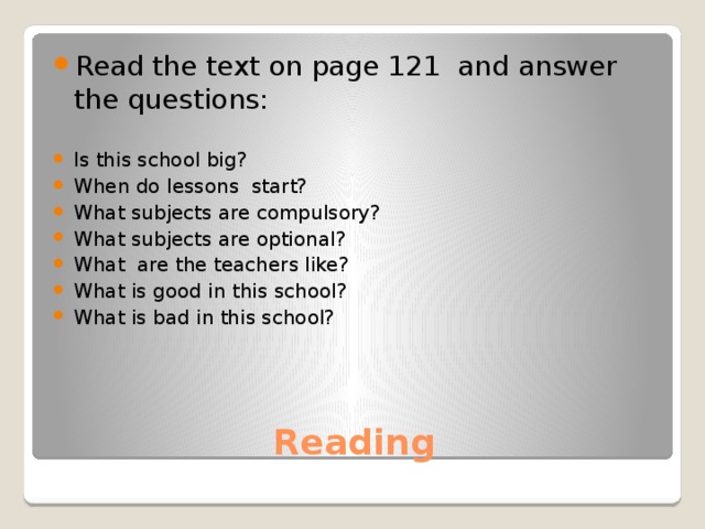 Read the text on page 121 and answer the questions: Is this school big? When do lessons start? What subjects are compulsory? What subjects are optional? What are the teachers like? What is good in this school? What is bad in this school?