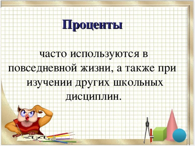 Проценты    часто используются в повседневной жизни, а также при изучении других школьных дисциплин.