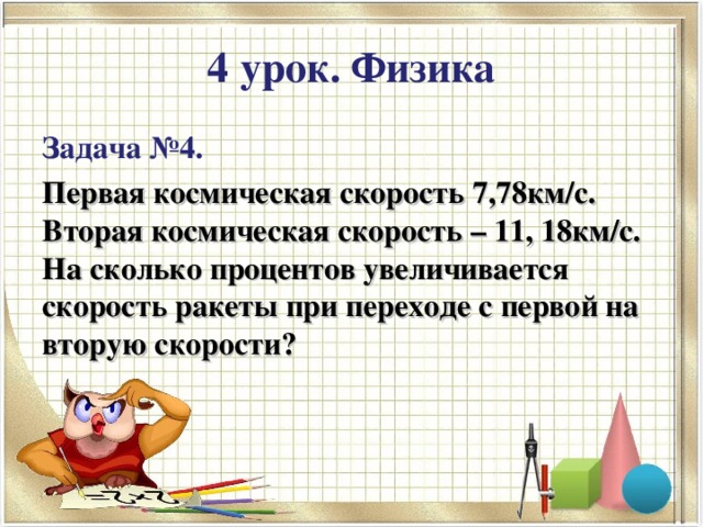 4 урок. Физика Задача №4.  Первая космическая скорость 7,78км/с. Вторая космическая скорость – 11, 18км/с. На сколько процентов увеличивается скорость ракеты при переходе с первой на вторую скорости?