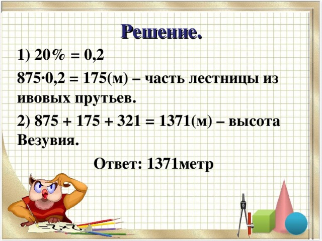 Решение. 1) 20% = 0,2 875∙0,2 = 175(м) – часть лестницы из ивовых прутьев. 2) 875 + 175 + 321 = 1371(м) – высота Везувия.  Ответ: 1371метр