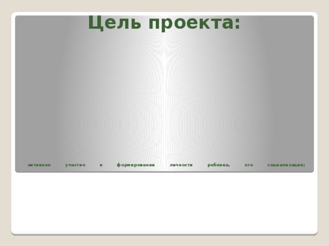 Цель проекта:                              активное участие в формировании личности ребенка, его социализации;     