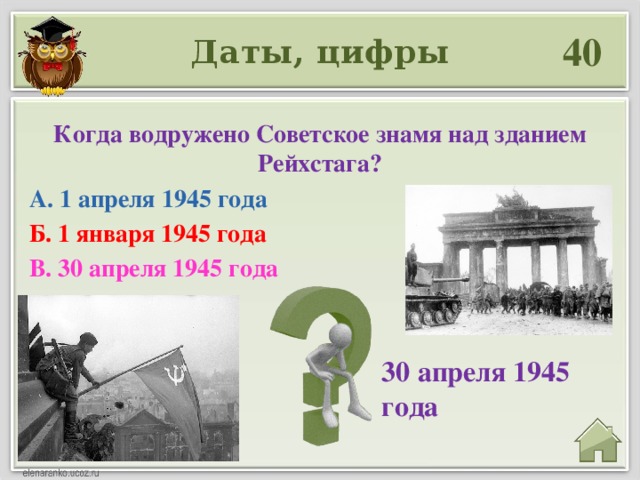 40 Даты, цифры Когда водружено Советское знамя над зданием Рейхстага? А. 1 апреля 1945 года Б. 1 января 1945 года В. 30 апреля 1945 года  30 апреля 1945 года