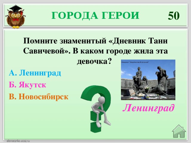 50 Города герои Помните знаменитый «Дневник Тани Савичевой». В каком городе жила эта девочка? А. Ленинград Б. Якутск В. Новосибирск Ленинград