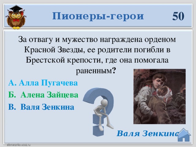 50 Пионеры-герои За отвагу и мужество награждена орденом Красной Звезды, ее родители погибли в Брестской крепости, где она помогала раненным ?  А. Алла Пугачева Б. Алена Зайцева В. Валя Зенкина Валя Зенкина