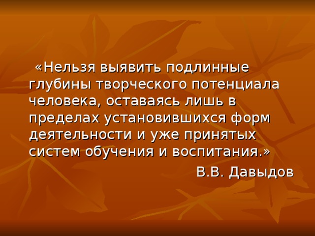 «Нельзя выявить подлинные глубины творческого потенциала человека, оставаясь лишь в пределах установившихся форм деятельности и уже принятых систем обучения и воспитания.» В.В. Давыдов