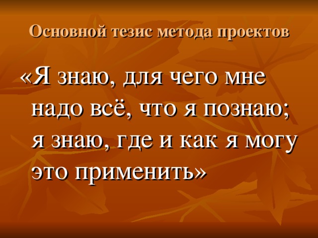 Основной тезис метода проектов «Я знаю, для чего мне надо всё, что я познаю; я знаю, где и как я могу это применить»