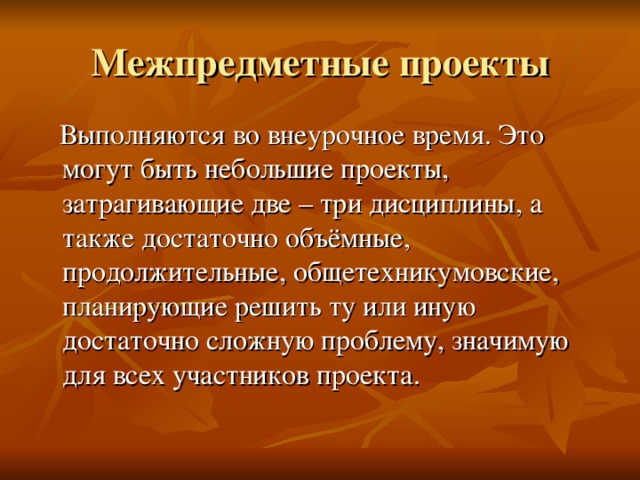 Межпредметные проекты  Выполняются во внеурочное время. Это могут быть небольшие проекты, затрагивающие две – три дисциплины, а также достаточно объёмные, продолжительные, общетехникумовские, планирующие решить ту или иную достаточно сложную проблему, значимую для всех участников проекта.