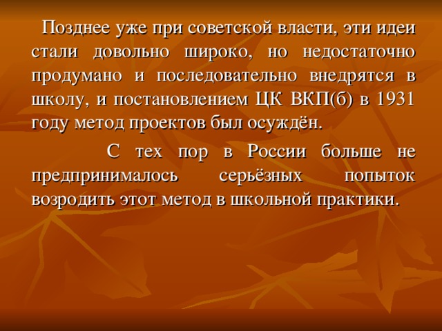 Позднее уже при советской власти, эти идеи стали довольно широко, но недостаточно продумано и последовательно внедрятся в школу, и постановлением ЦК ВКП(б) в 1931 году метод проектов был осуждён.  С тех пор в России больше не предпринималось серьёзных попыток возродить этот метод в школьной практики.