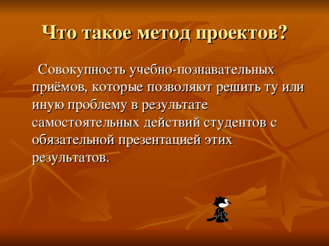 Что такое метод проектов?  Совокупность учебно-познавательных приёмов, которые позволяют решить ту или иную проблему в результате самостоятельных действий студентов с обязательной презентацией этих результатов.