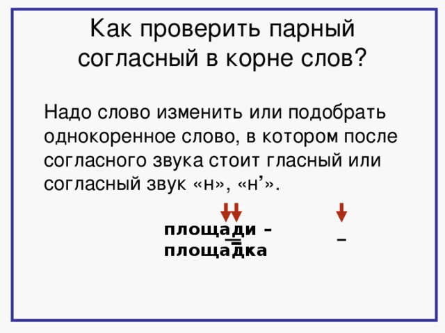 Как проверить парный согласный в корне слов?  Надо слово изменить или подобрать однокоренное слово, в котором после согласного звука стоит гласный или согласный звук «н», «н ’ ».  площади – площадка 3