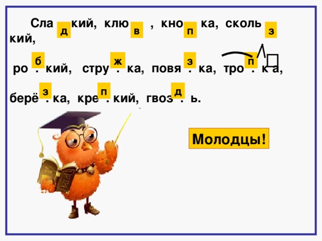 Сла . кий, клю . , кно . ка, сколь . кий,   ро . кий, стру . ка, повя . ка, тро . к а,   берё . ка, кре . кий, гвоз . ь.  в п з д з ж б п д п з Молодцы! загадывать 3