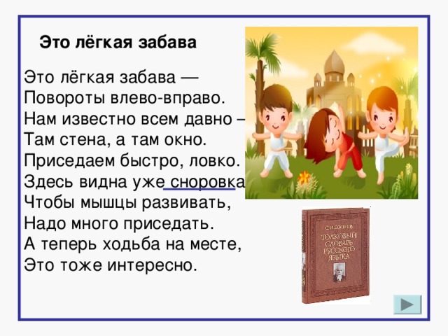 Это лёгкая забава   Это лёгкая забава —  Повороты влево-вправо.  Нам известно всем давно —  Там стена, а там окно.  Приседаем быстро, ловко.  Здесь видна уже сноровка.  Чтобы мышцы развивать,  Надо много приседать.  А теперь ходьба на месте,  Это тоже интересно.    3