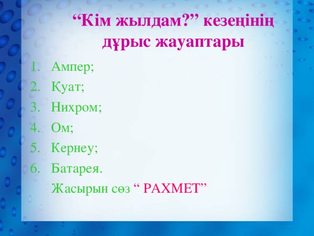 “ Кім жылдам?” кезеңінің дұрыс жауаптары Ампер; Қуат; Нихром; Ом; Кернеу; Батарея.  Жасырын сөз “ РАХМЕТ”