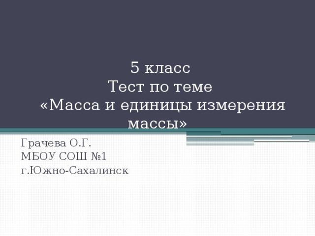 5 класс  Тест по теме  «Масса и единицы измерения массы» Грачева О.Г. МБОУ СОШ №1 г.Южно-Сахалинск