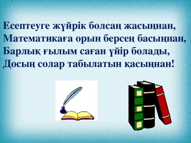 Есептеуге жүйрік болсаң жасыңнан, Математикаға орын берсең басыңнан, Барлық ғылым саған үйір болады, Досың солар табылатын қасыңнан!