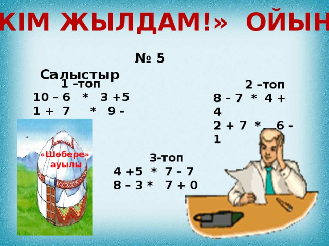 «Кім жылдам!» ойыны № 5 Салыстыр  1 –топ 10 – 6 * 3 +5 1 + 7 * 9 - 2  2 –топ 8 – 7 * 4 + 4 2 + 7 * 6 - 1 «Шөбере» ауылы  3-топ 4 +5 * 7 – 7 8 – 3 * 7 + 0