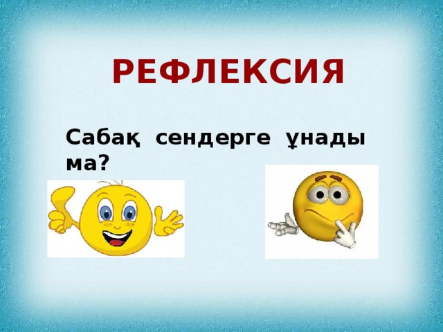 Рефлексия Сабақ сендерге ұнады ма?