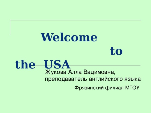 Welcome  to the  USA  Жукова Алла Вадимовна, преподаватель английского языка  Фрязинский филиал МГОУ