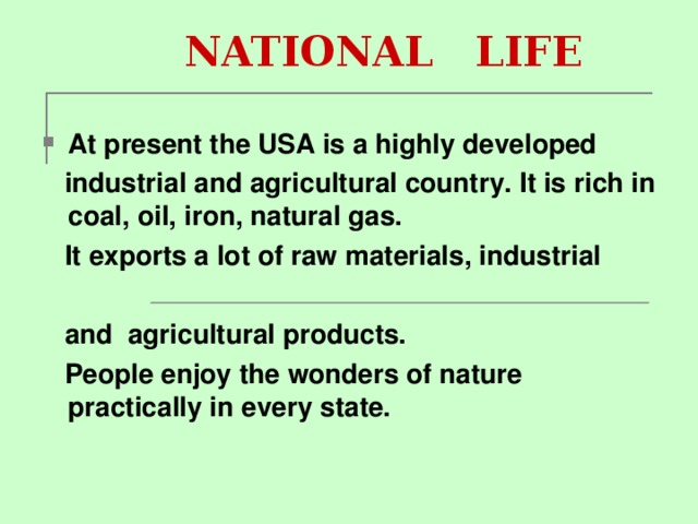 NATIONAL LIFE At present the USA is a highly developed  industrial and agricultural country. It is rich in coal, oil, iron, natural gas.  It exports a lot of raw materials, industrial   and agricultural products.  People enjoy the wonders of nature practically in every state.