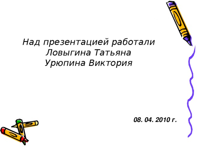 Над презентацией работали  Ловыгина Татьяна  Урюпина Виктория 08. 04. 2010 г.