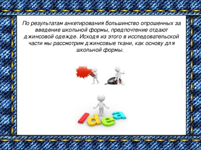 По результатам анкетирования большинство опрошенных за введение школьной формы, предпочтение отдают джинсовой одежде. Исходя из этого в исследовательской части мы рассмотрим джинсовые ткани, как основу для школьной формы.