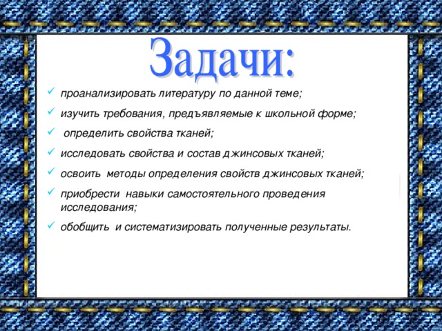 проанализировать литературу по данной теме; изучить требования, предъявляемые к школьной форме;  определить свойства тканей; исследовать свойства и состав джинсовых тканей; освоить методы определения свойств джинсовых тканей; приобрести навыки самостоятельного проведения исследования; обобщить и систематизировать полученные результаты.