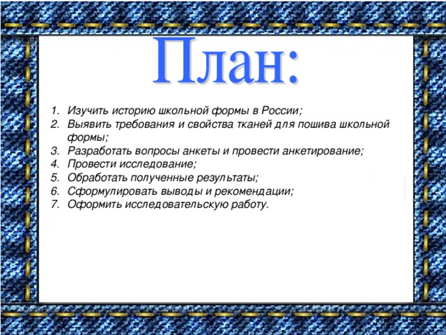 Изучить историю школьной формы в России; Выявить требования и свойства тканей для пошива школьной формы; Разработать вопросы анкеты и провести анкетирование; Провести исследование; Обработать полученные результаты; Сформулировать выводы и рекомендации; Оформить исследовательскую работу.