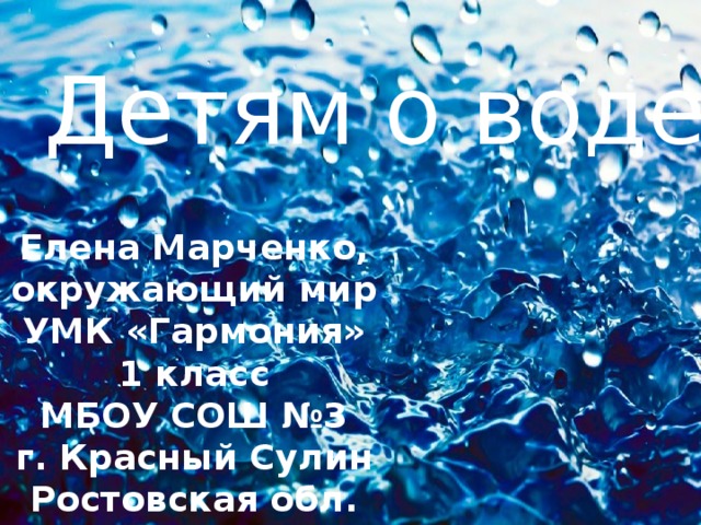 Детям о воде Елена Марченко, окружающий мир УМК «Гармония» 1 класс МБОУ СОШ №3 г. Красный Сулин Ростовская обл.