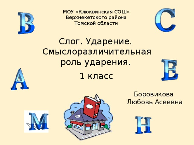 МОУ «Клюквинская СОШ» Верхнекетского района Томской области Слог. Ударение.  Смыслоразличительная роль ударения. 1 класс Боровикова  Любовь Асеевна