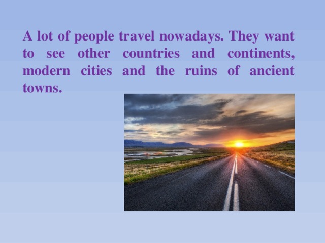 A lot of people travel nowadays. They want to see other countries and continents, modern cities and the ruins of ancient towns.