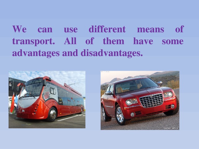 We can use different means of transport. All of them have some advantages and disadvantages.