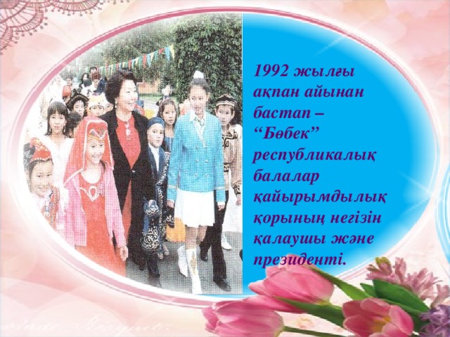 1992 жылғы ақпан айынан бастап – “Бөбек” республикалық балалар қайырымдылық қорының негізін қалаушы және президенті.