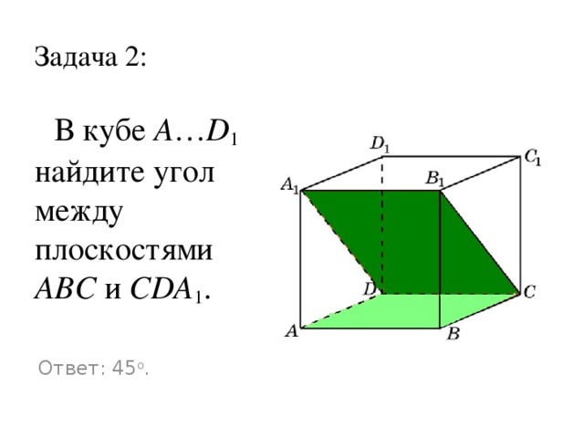 Задача 2:  В кубе A … D 1 найдите угол между плоскостями ABC и CDA 1 . Ответ: 45 o .