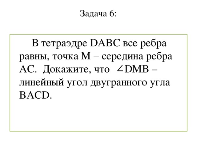 Задача 6:    В тетраэдре DABC все ребра равны, точка М – середина ребра АС. Докажите, что ∠DMB – линейный угол двугранного угла BACD.