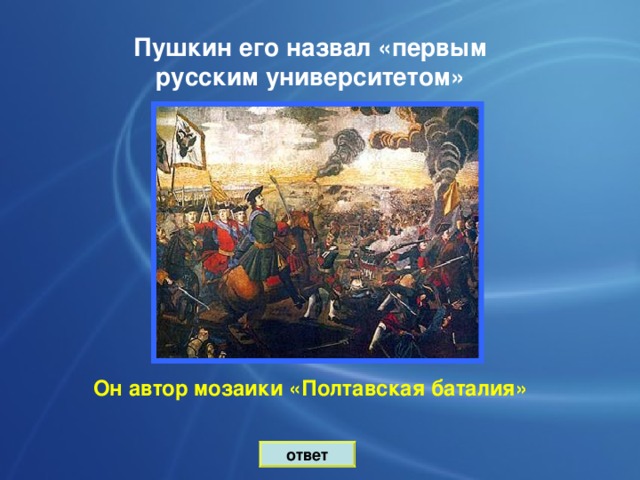 Пушкин его назвал «первым русским университетом» Он  автор мозаики «Полтавская баталия»  ответ