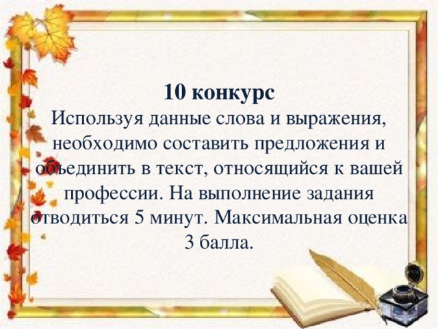 10 конкурс  Используя данные слова и выражения, необходимо составить предложения и объединить в текст, относящийся к вашей профессии. На выполнение задания отводиться 5 минут. Максимальная оценка 3 балла.