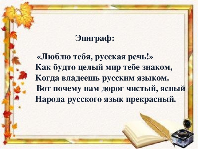 Эпиграф:    «Люблю тебя, русская речь!»  Как будто целый мир тебе знаком,  Когда владеешь русским языком.  Вот почему нам дорог чистый, ясный  Народа русского язык прекрасный.