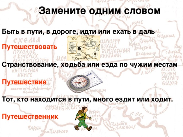 Замените одним словом Быть в пути, в дороге, идти или ехать в даль Путешествовать Странствование, ходьба или езда по чужим местам Путешествие Тот, кто находится в пути, много ездит или ходит. Путешественник